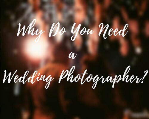 Why Do You Need a Wedding Photographer?